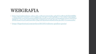 WEBGRAFIA
• http://aprendeenlinea.udea.edu.co/boa/contenidos.php/b1ca8b4ad530e946f9e
c190deb9d71e5/825/estilo/aHR0cDovL2FwcmVuZGVlbmxpbmVhLnVkZWEu
ZWR1LmNvL2VzdGlsb3MvYXp1bF9jb3Jwb3JhdGl2by5jc3M=/1/contenido/
• https://hipertextual.com/archivo/2015/01/editores-graficos-gratis/
 