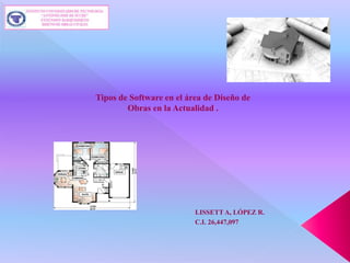 LISSETT A, LÓPEZ R.
C.I. 26,447,097
Tipos de Software en el área de Diseño de
Obras en la Actualidad .
 