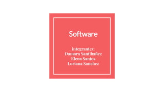 Software
integrantes:
Damara Santibañez
Elena Santos
Loriana Sanchez
 