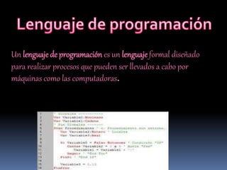 Un lenguaje de programación es un lenguaje formal diseñado
para realizar procesos que pueden ser llevados a cabo por
máquinas como las computadoras.