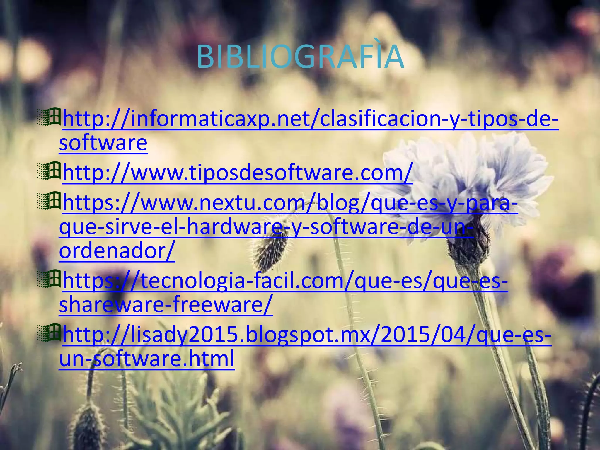 BIBLIOGRAFÌA
http://informaticaxp.net/clasificacion-y-tipos-de-
software
http://www.tiposdesoftware.com/
https://www.nextu.com/blog/que-es-y-para-
que-sirve-el-hardware-y-software-de-un-
ordenador/
https://tecnologia-facil.com/que-es/que-es-
shareware-freeware/
http://lisady2015.blogspot.mx/2015/04/que-es-
un-software.html
 