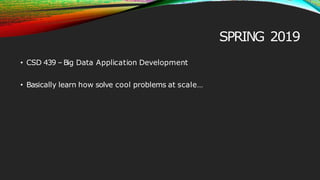 SPRING 2019
• CSD 439 –Big Data Application Development
• Basically learn how solve cool problems at scale…
 