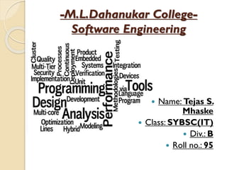 -M.L.Dahanukar CollegeSoftware Engineering

Name: Tejas S.
Mhaske
 Class: SYBSC(IT)
 Div.: B
 Roll no.: 95


 