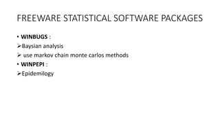 FREEWARE STATISTICAL SOFTWARE PACKAGES
• WINBUGS :
Baysian analysis
 use markov chain monte carlos methods
• WINPEPI :
Epidemilogy
 