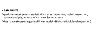• BAD POINTS :
performs most general statistical analyses (regression, logistic regression,
survival analysis, analysis of variance, factor analysis
has its weaknesses in general linear model (GLM) and Multilevel regression)
 
