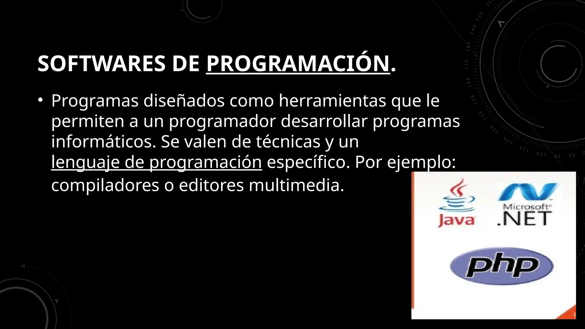 SOFTWARES DE PROGRAMACIÓN.
• Programas diseñados como herramientas que le
permiten a un programador desarrollar programas
informáticos. Se valen de técnicas y un
lenguaje de programación específico. Por ejemplo:
compiladores o editores multimedia.
 