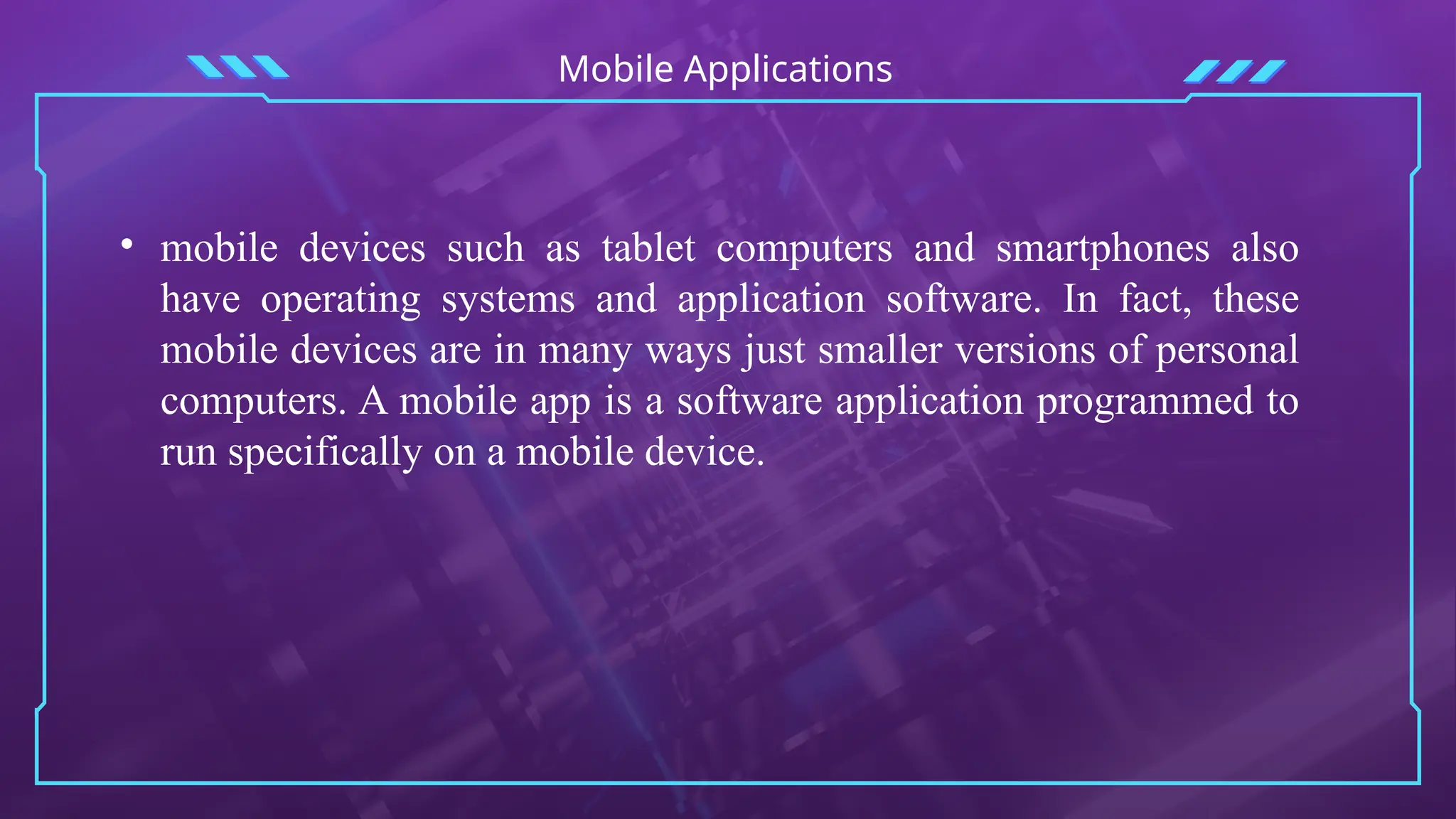 Mobile Applications
• mobile devices such as tablet computers and smartphones also
have operating systems and application software. In fact, these
mobile devices are in many ways just smaller versions of personal
computers. A mobile app is a software application programmed to
run specifically on a mobile device.
 
