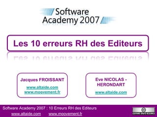 Les 10 erreurs RH des Editeurs



         Jacques FROISSANT                       Eve NICOLAS -
                                                  HERONDART
            www.altaide.com
           www.moovement.fr                      www.altaide.com



Software Academy 2007 : 10 Erreurs RH des Editeurs
     www.altaide.com    www.moovement.fr