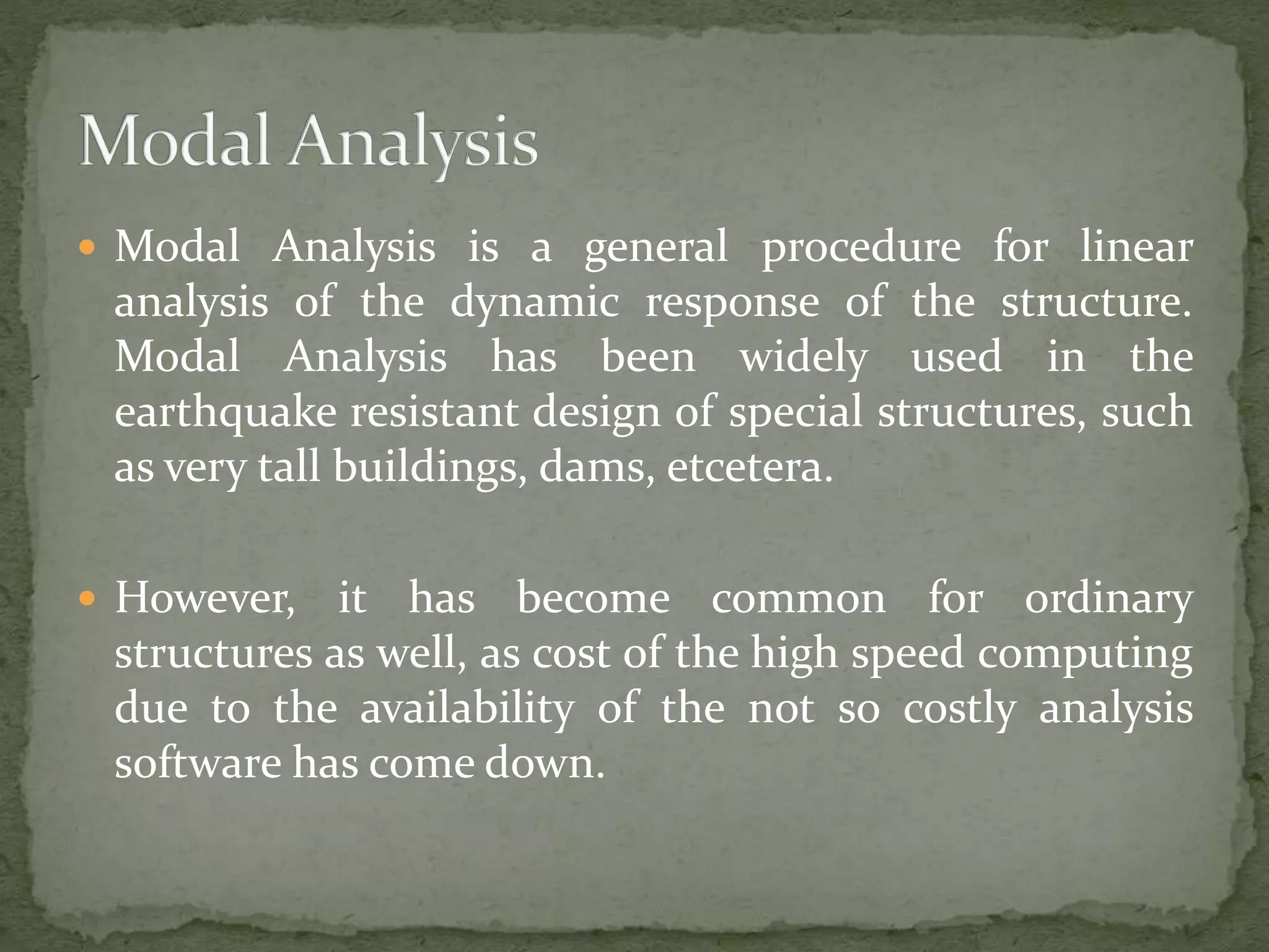  Modal Analysis is a general procedure for linear
analysis of the dynamic response of the structure.
Modal Analysis has been widely used in the
earthquake resistant design of special structures, such
as very tall buildings, dams, etcetera.
 However, it has become common for ordinary
structures as well, as cost of the high speed computing
due to the availability of the not so costly analysis
software has come down.
 