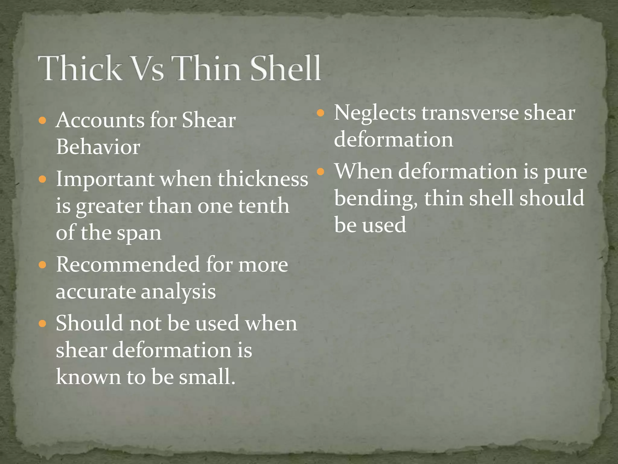  Accounts for Shear
Behavior
 Important when thickness
is greater than one tenth
of the span
 Recommended for more
accurate analysis
 Should not be used when
shear deformation is
known to be small.
 Neglects transverse shear
deformation
 When deformation is pure
bending, thin shell should
be used
 
