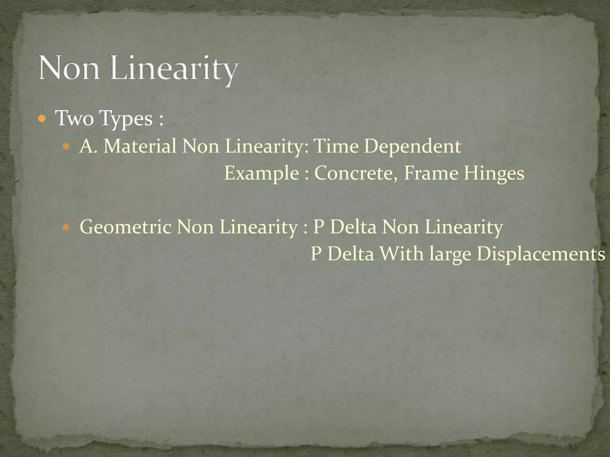  Two Types :
 A. Material Non Linearity: Time Dependent
Example : Concrete, Frame Hinges
 Geometric Non Linearity : P Delta Non Linearity
P Delta With large Displacements
 