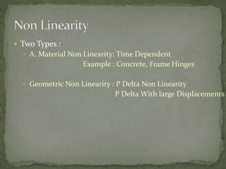  Two Types :
 A. Material Non Linearity: Time Dependent
Example : Concrete, Frame Hinges
 Geometric Non Linearity : P Delta Non Linearity
P Delta With large Displacements
 