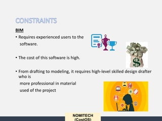 NOMITECH
(CostOS)
BIM
• Requires experienced users to the
software.
• The cost of this software is high.
• From drafting to modeling, it requires high-level skilled design drafter
who is
more professional in material
used of the project
 