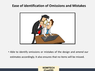 • Able to identify omissions or mistakes of the design and amend our
estimates accordingly. It also ensures that no items will be missed.
NOMITECH
(CostOS)
Ease of identification of Omissions and Mistakes
 