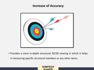 • Provides a more in-depth structural 2D/3D viewing in which it helps
in measuring specific structural members or any other items.
NOMITECH
(CostOS)
Increase of Accuracy
 