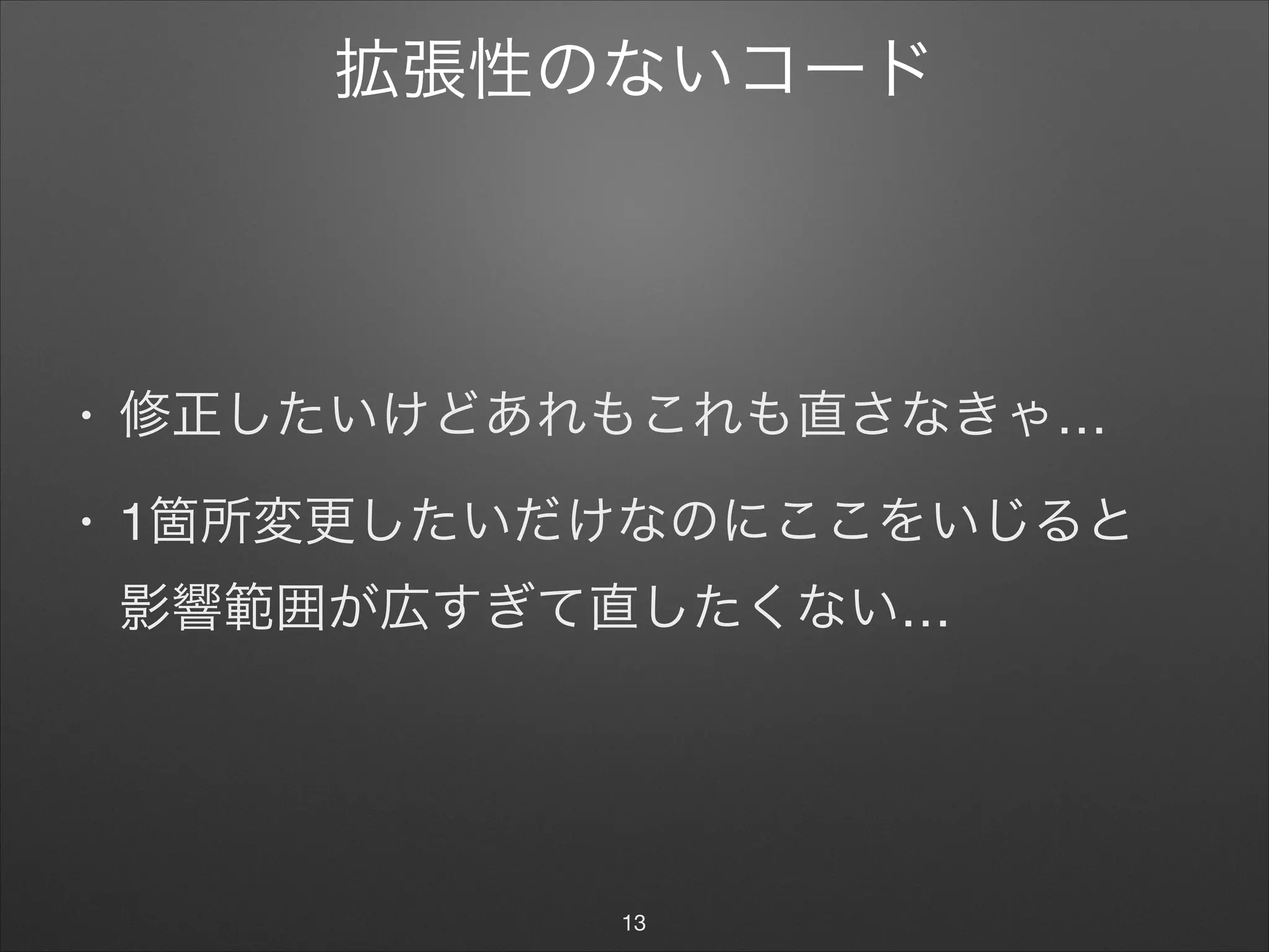 拡張性のないコード
• 修正したいけどあれもこれも直さなきゃ…

• 1箇所変更したいだけなのにここをいじると 
影響範囲が広すぎて直したくない…
13
 