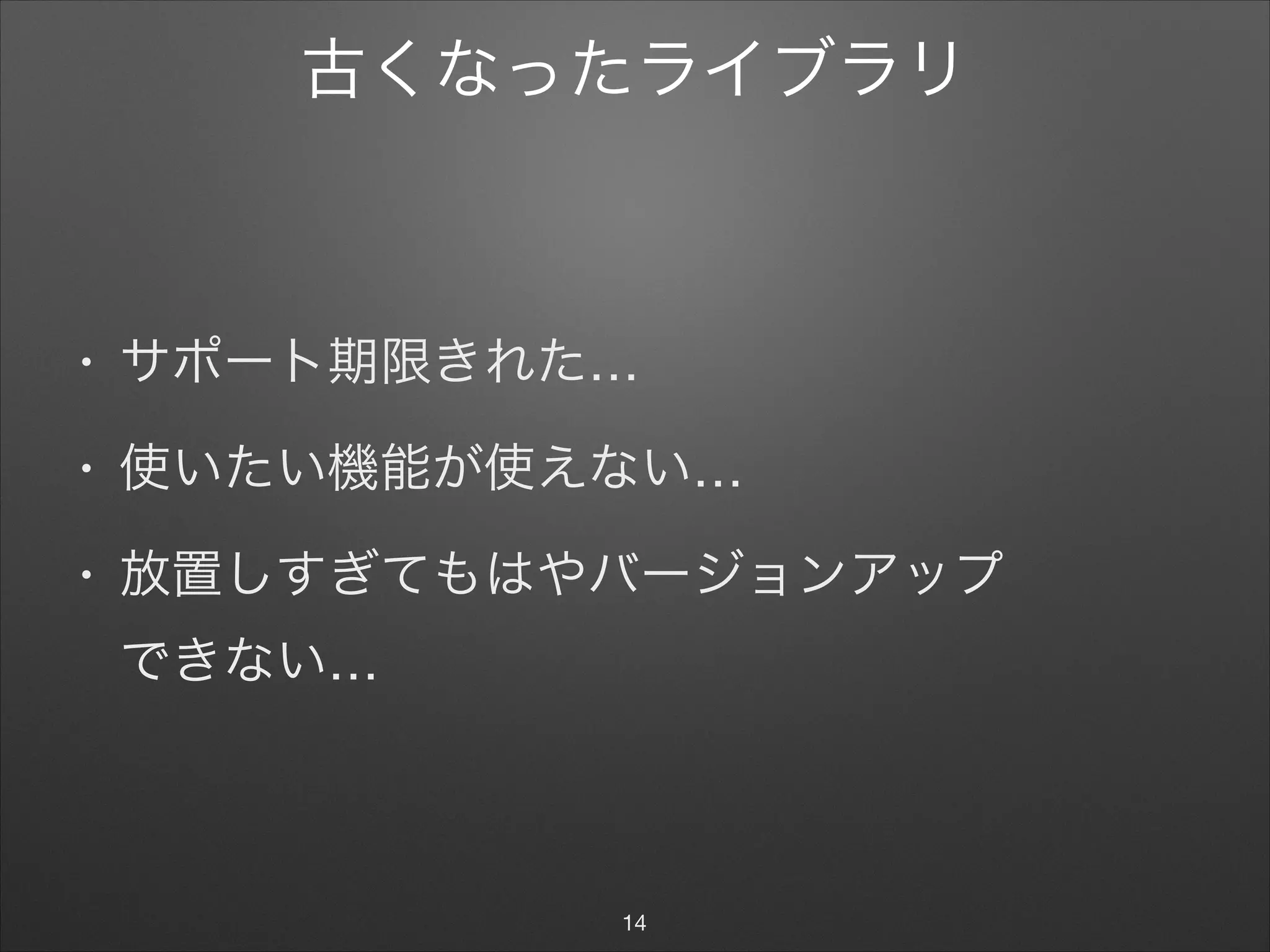 古くなったライブラリ
• サポート期限きれた…

• 使いたい機能が使えない…

• 放置しすぎてもはやバージョンアップ 
できない…
14
 