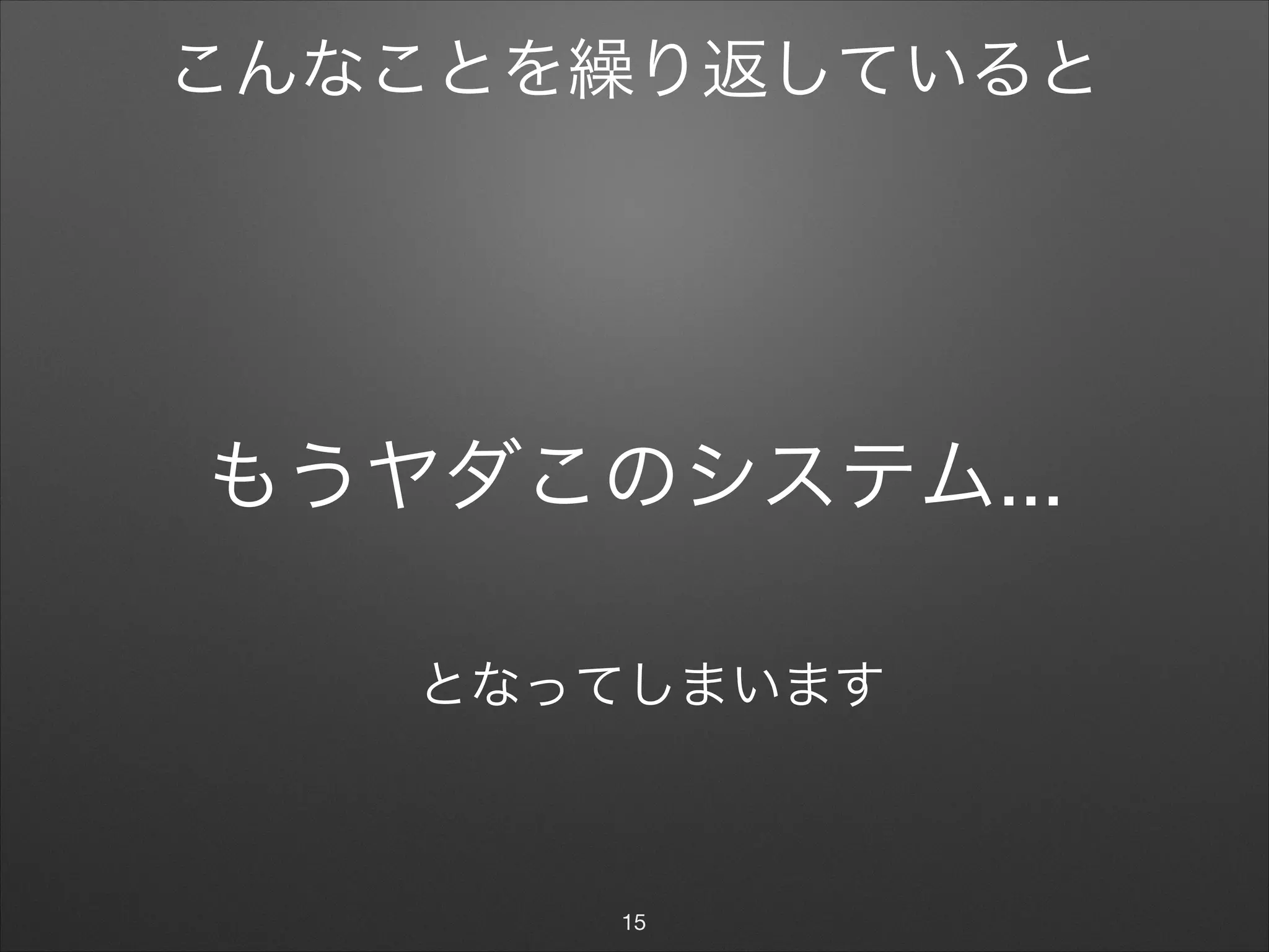 もうヤダこのシステム...
15
こんなことを繰り返していると
となってしまいます
 