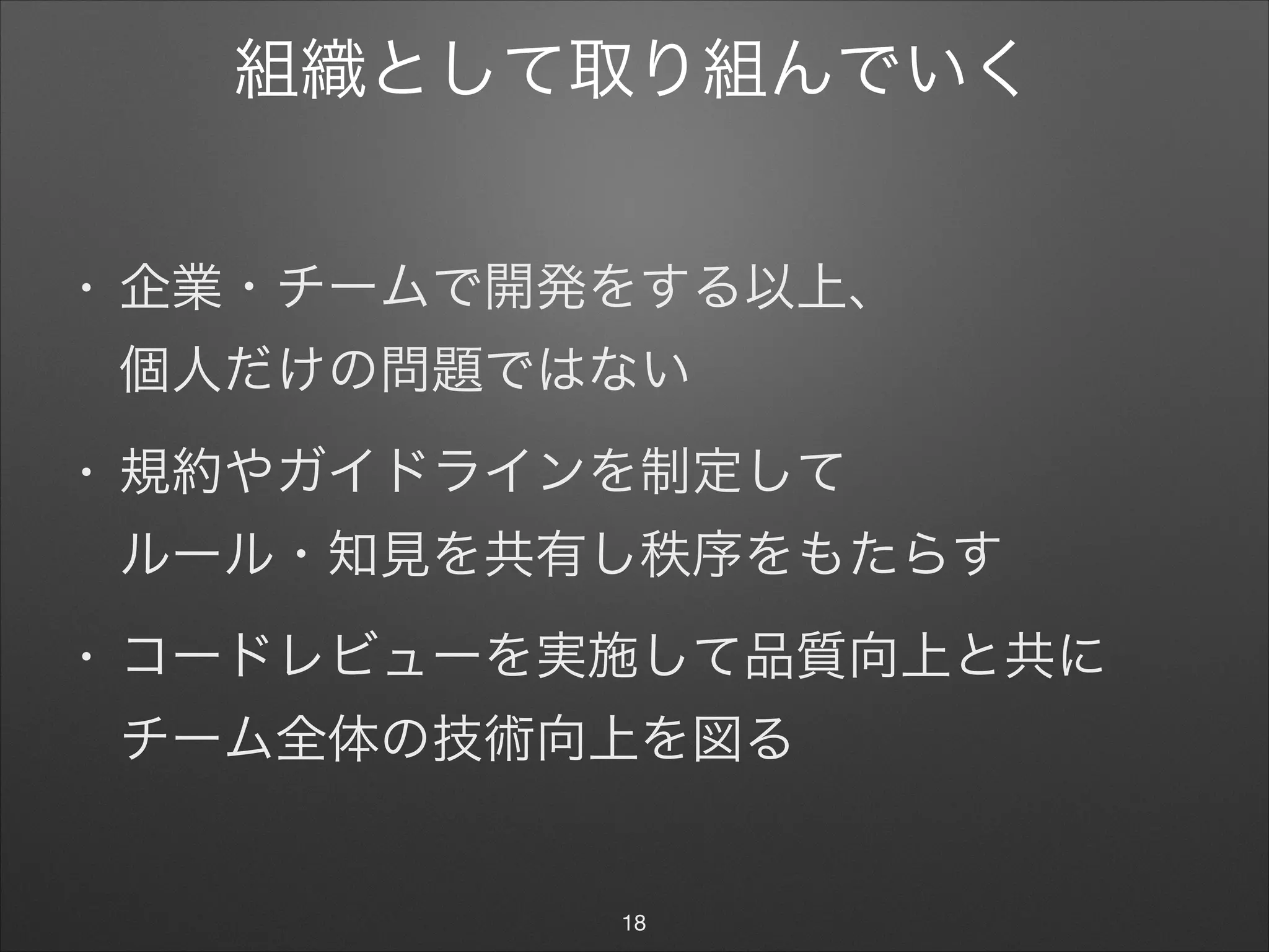 組織として取り組んでいく
• 企業・チームで開発をする以上、 
個人だけの問題ではない

• 規約やガイドラインを制定して 
ルール・知見を共有し秩序をもたらす

• コードレビューを実施して品質向上と共に 
チーム全体の技術向上を図る
18
 