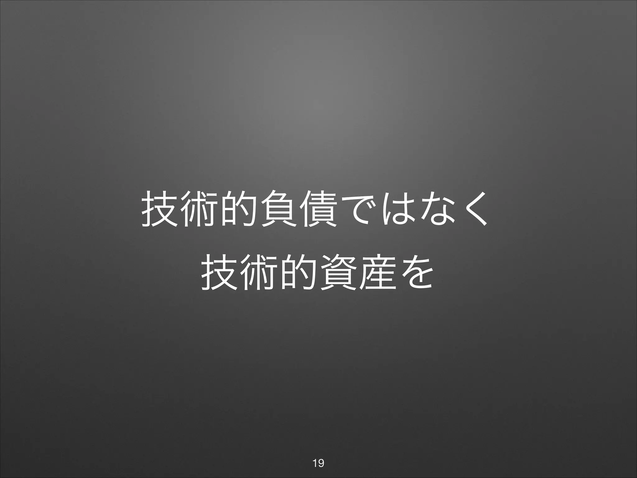 技術的負債ではなく 
技術的資産を
19
 