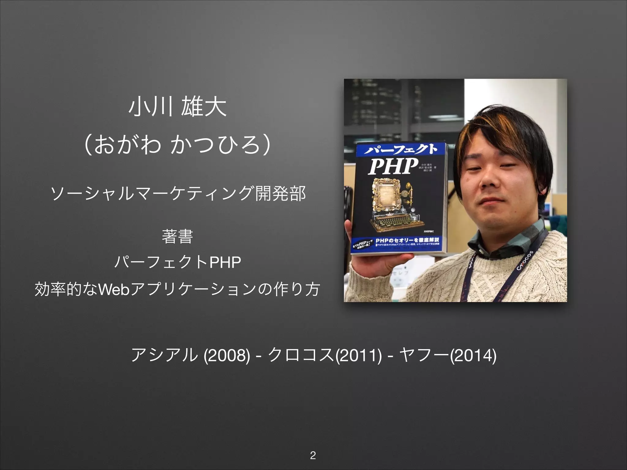 小川 雄大

（おがわ かつひろ）
ソーシャルマーケティング開発部
著書

パーフェクトPHP

効率的なWebアプリケーションの作り方
2
アシアル (2008) - クロコス(2011) - ヤフー(2014)
 