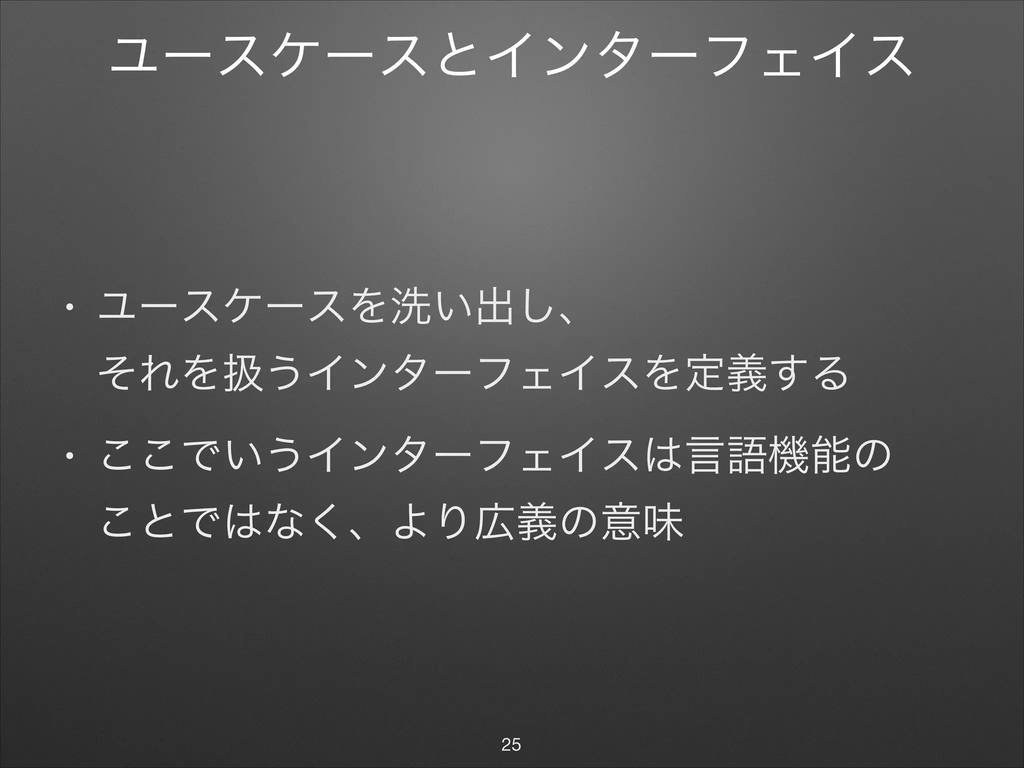 ユースケースとインターフェイス
• ユースケースを洗い出し、 
それを扱うインターフェイスを定義する

• ここでいうインターフェイスは言語機能の 
ことではなく、より広義の意味
25
 