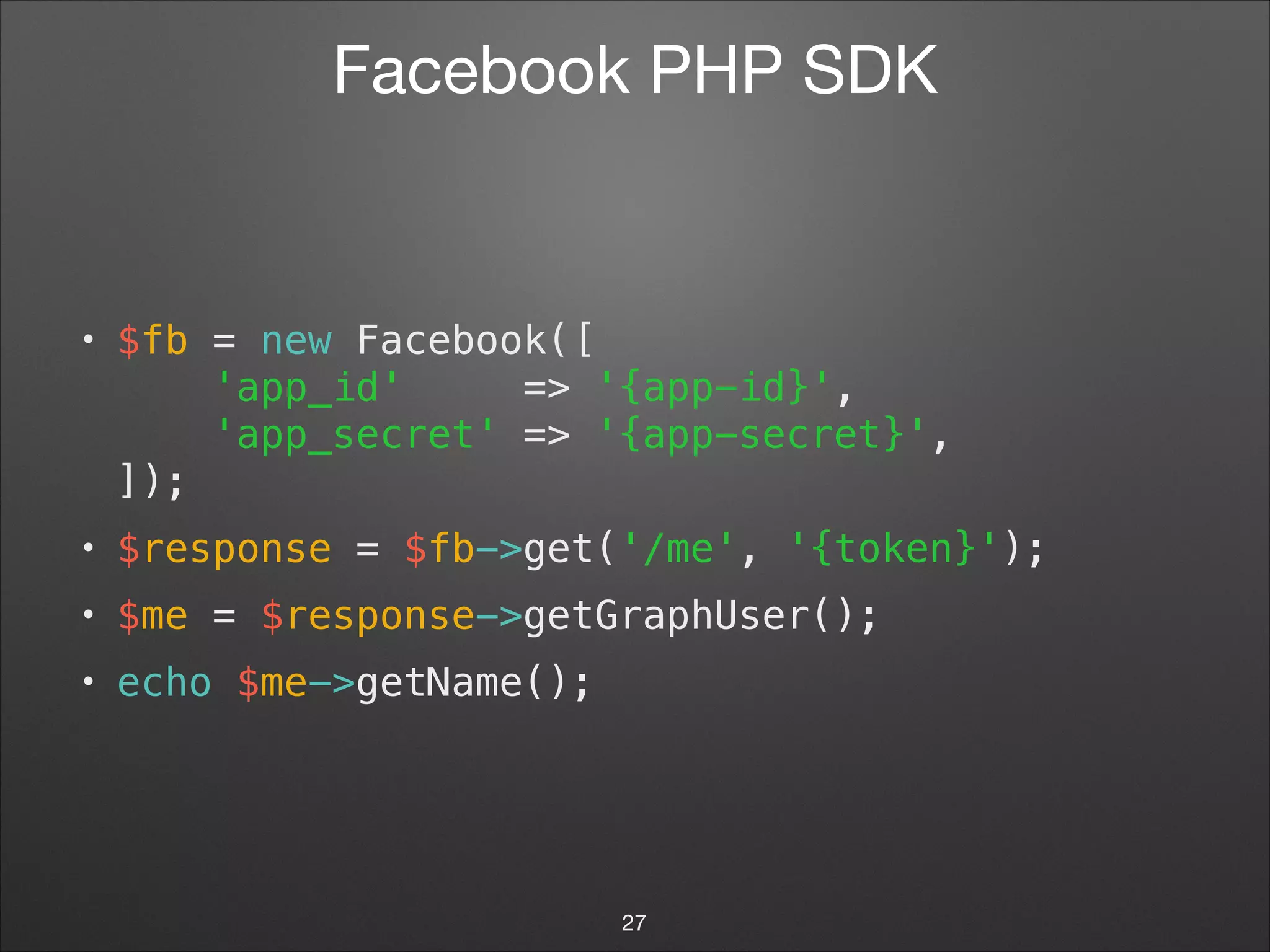 Facebook PHP SDK
• $fb = new Facebook([ 
'app_id' => '{app-id}', 
'app_secret' => '{app-secret}', 
]);
• $response = $fb->get('/me', '{token}');
• $me = $response->getGraphUser();
• echo $me->getName();
27
 