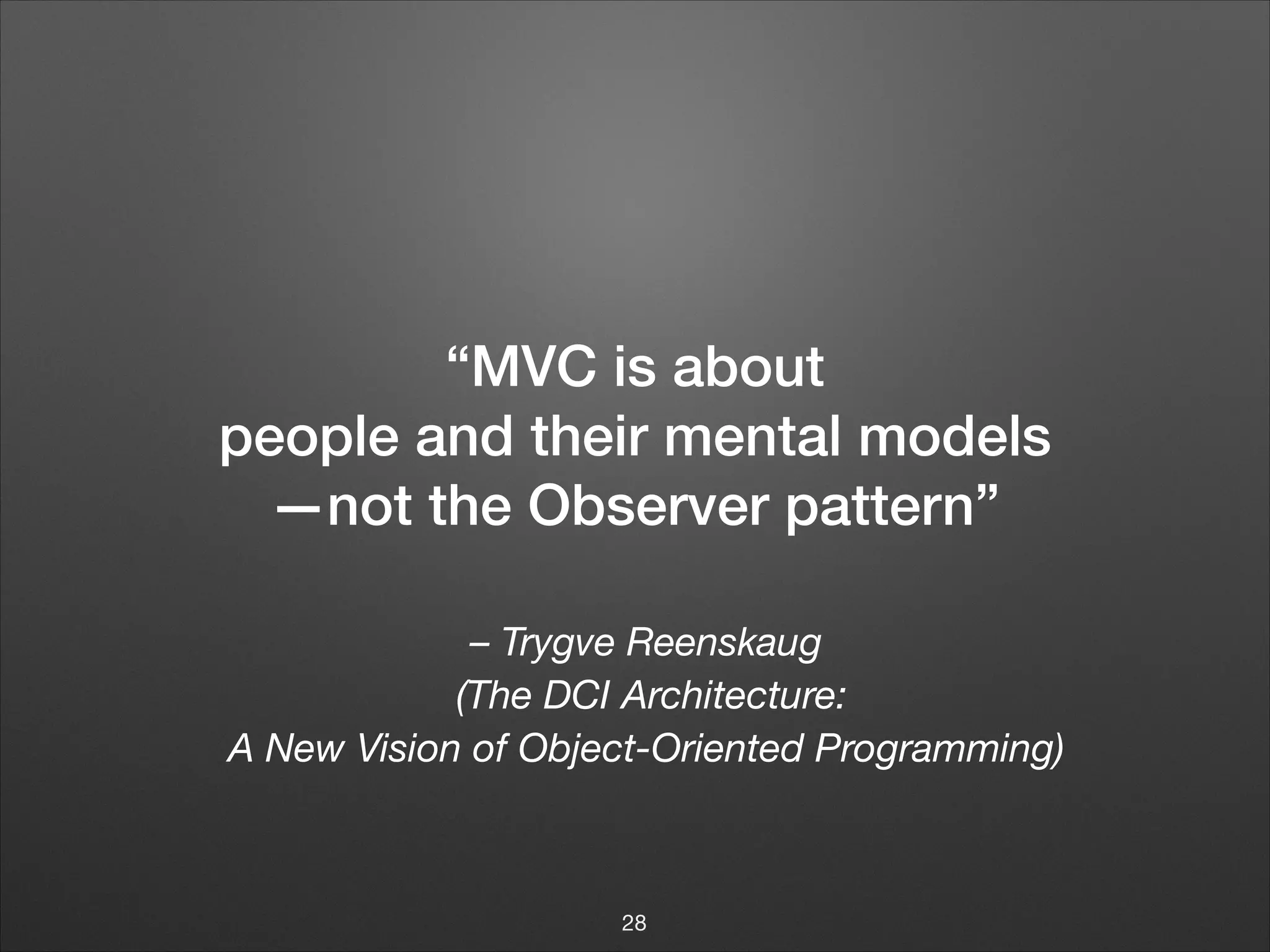 – Trygve Reenskaug
(The DCI Architecture: 
A New Vision of Object-Oriented Programming)
“MVC is about
people and their mental models
—not the Observer pattern”
28
 