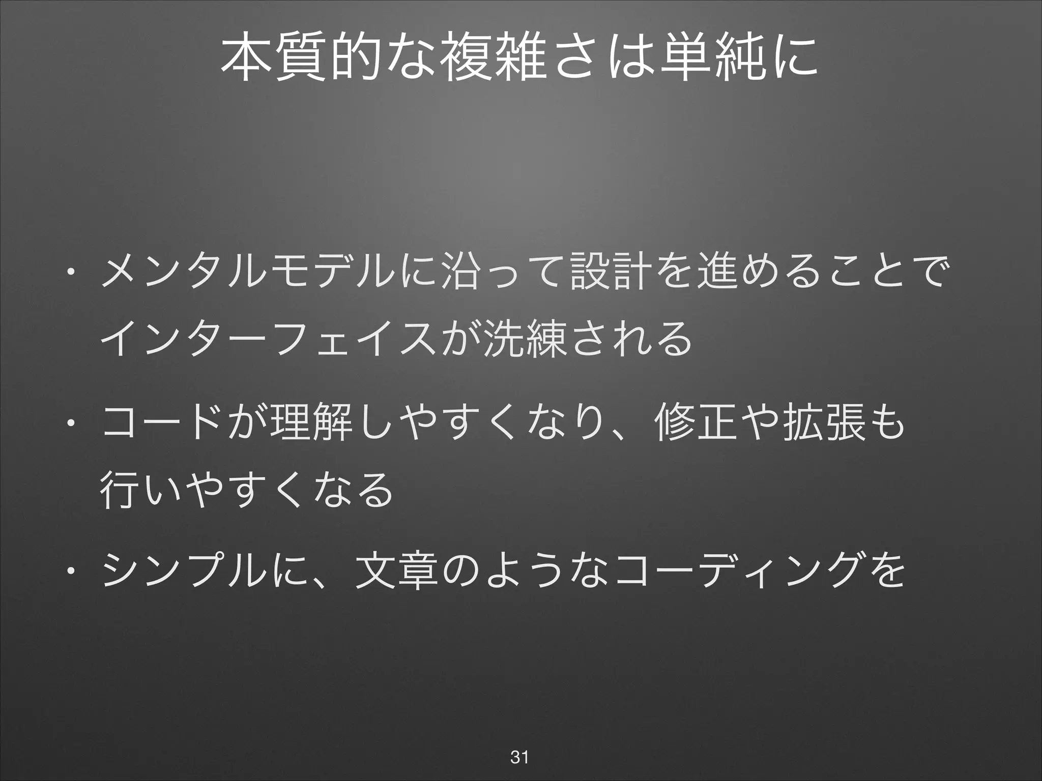 本質的な複雑さは単純に
• メンタルモデルに沿って設計を進めることで 
インターフェイスが洗練される

• コードが理解しやすくなり、修正や拡張も 
行いやすくなる

• シンプルに、文章のようなコーディングを
31
 