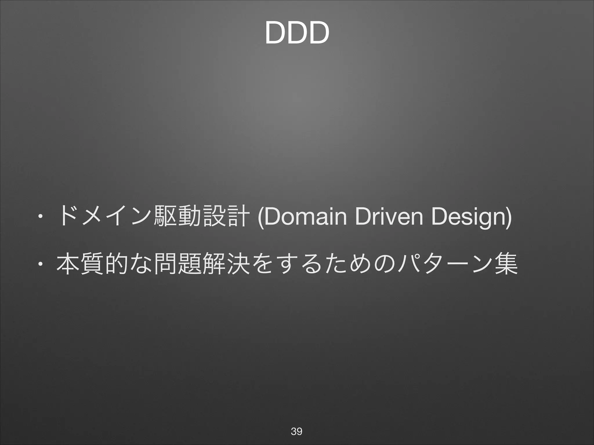 DDD
• ドメイン駆動設計 (Domain Driven Design)

• 本質的な問題解決をするためのパターン集
39
 