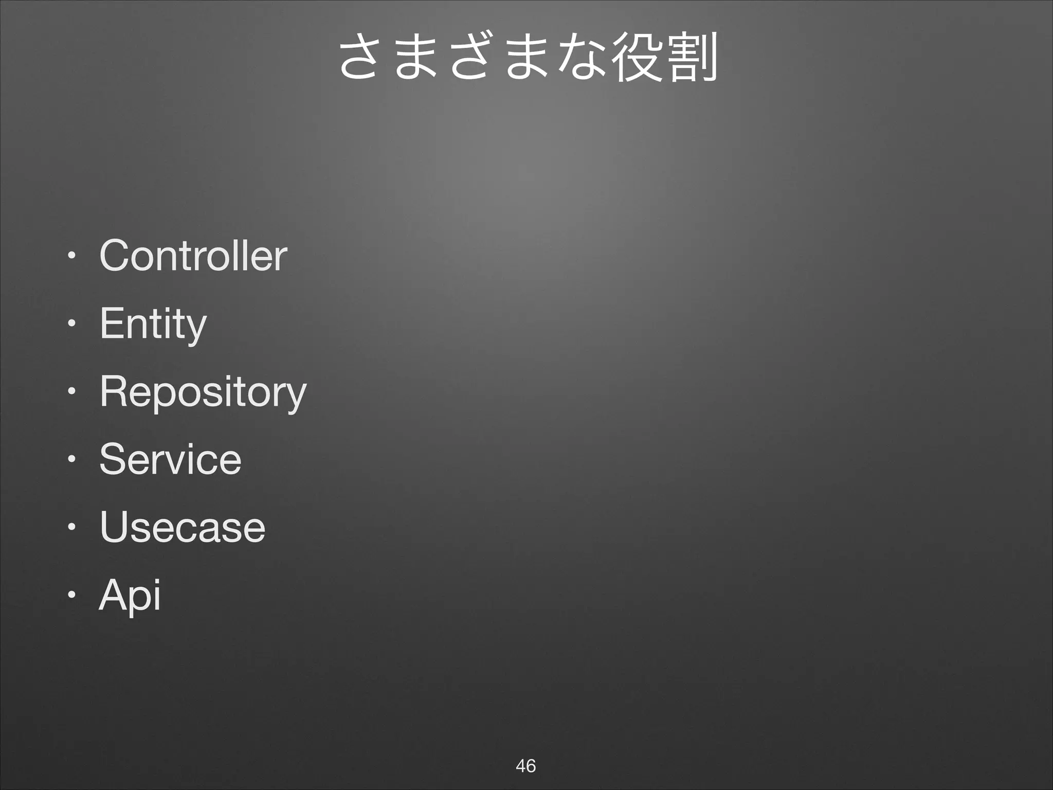 さまざまな役割
• Controller

• Entity

• Repository

• Service

• Usecase

• Api
46
 