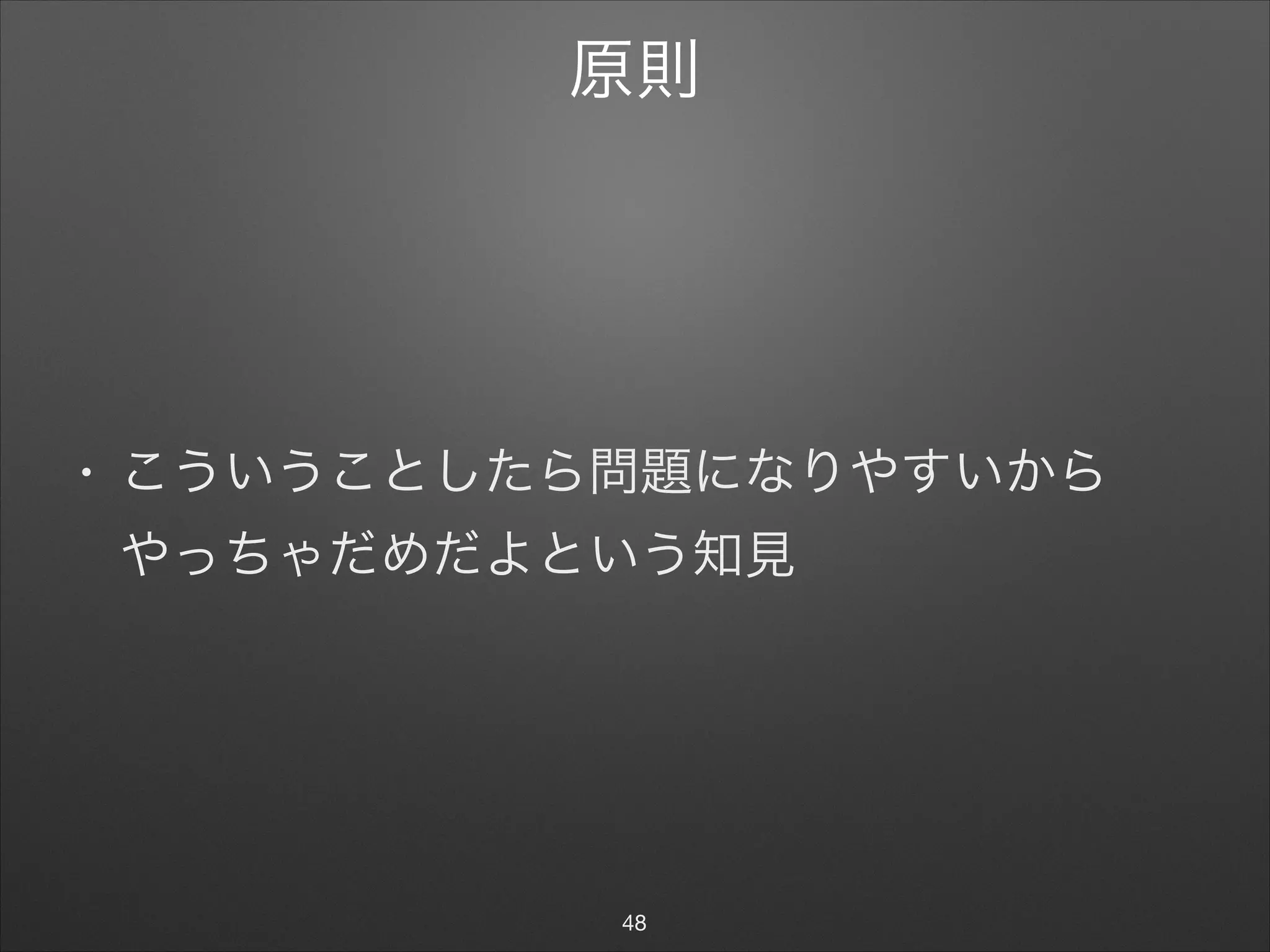 原則
• こういうことしたら問題になりやすいから 
やっちゃだめだよという知見
48
 