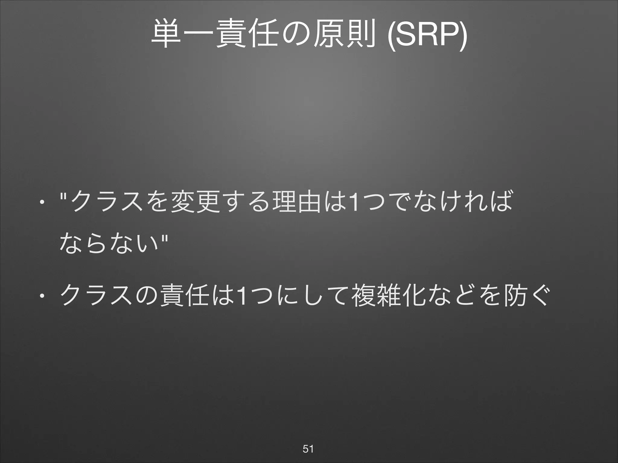単一責任の原則 (SRP)
• "クラスを変更する理由は1つでなければ 
ならない"

• クラスの責任は1つにして複雑化などを防ぐ
51
 