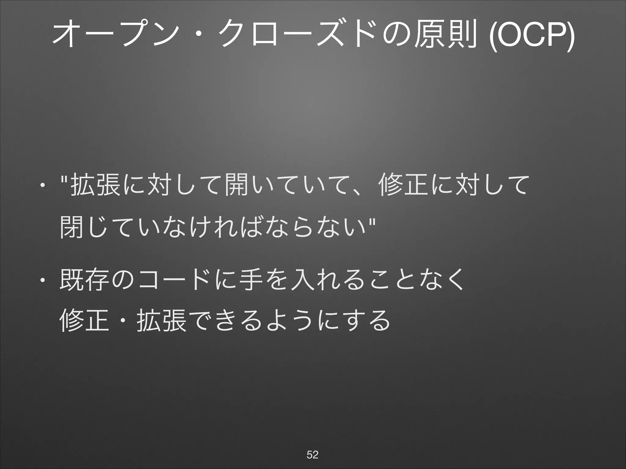 オープン・クローズドの原則 (OCP)
• "拡張に対して開いていて、修正に対して 
閉じていなければならない"

• 既存のコードに手を入れることなく 
修正・拡張できるようにする
52
 