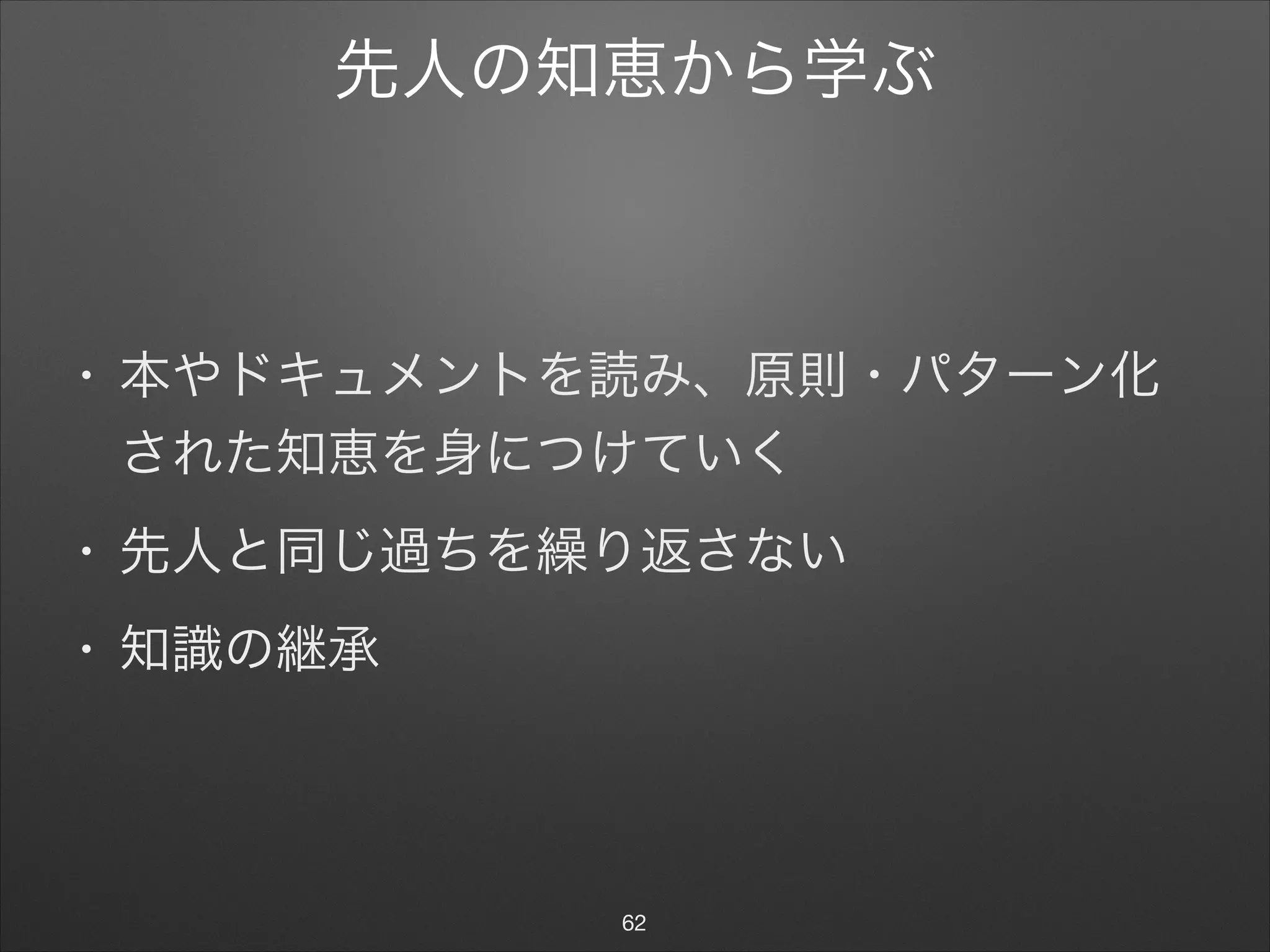 先人の知恵から学ぶ
• 本やドキュメントを読み、原則・パターン化
された知恵を身につけていく

• 先人と同じ過ちを繰り返さない

• 知識の継承
62
 