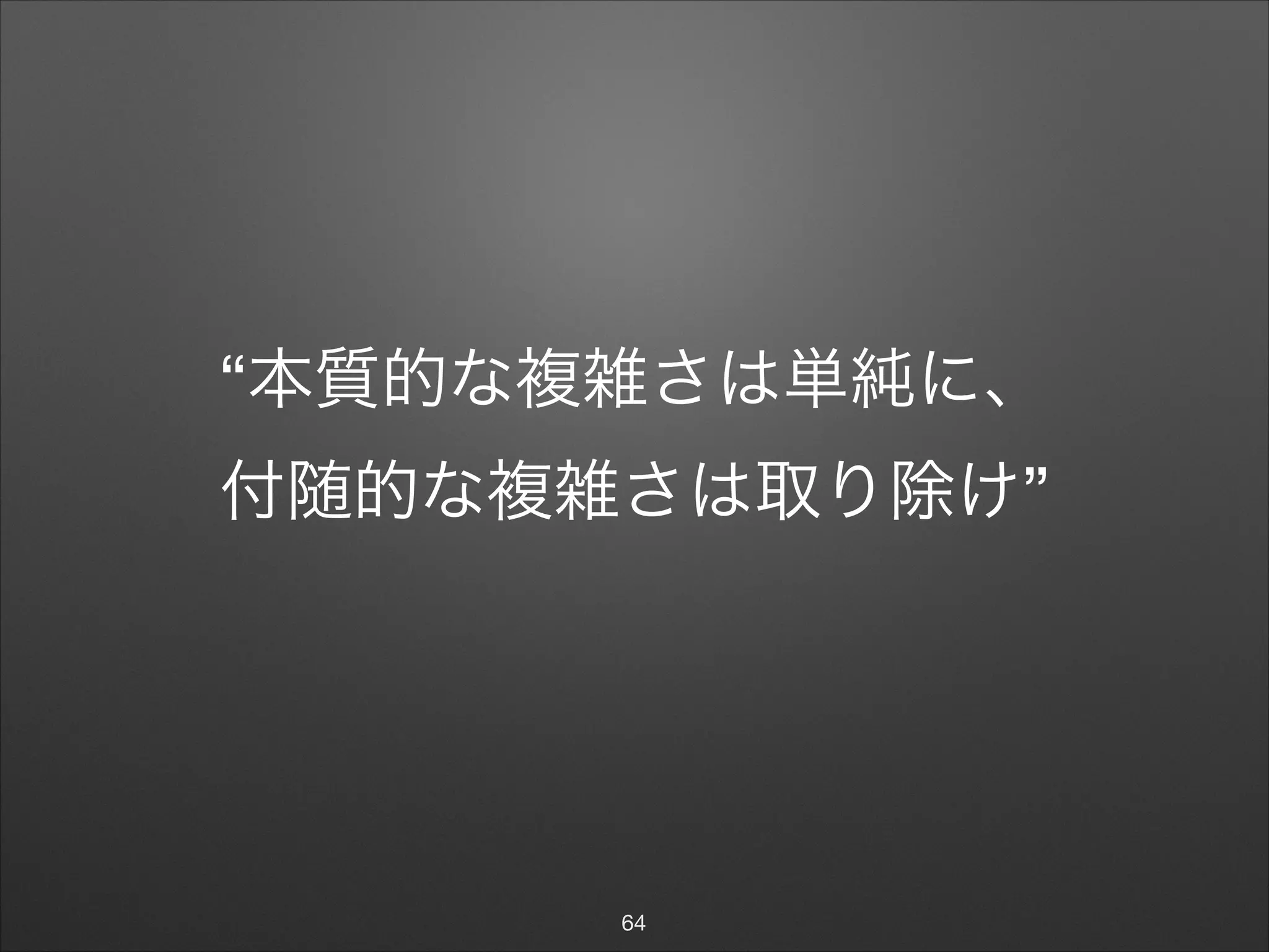 “本質的な複雑さは単純に、

付随的な複雑さは取り除け”
64
 