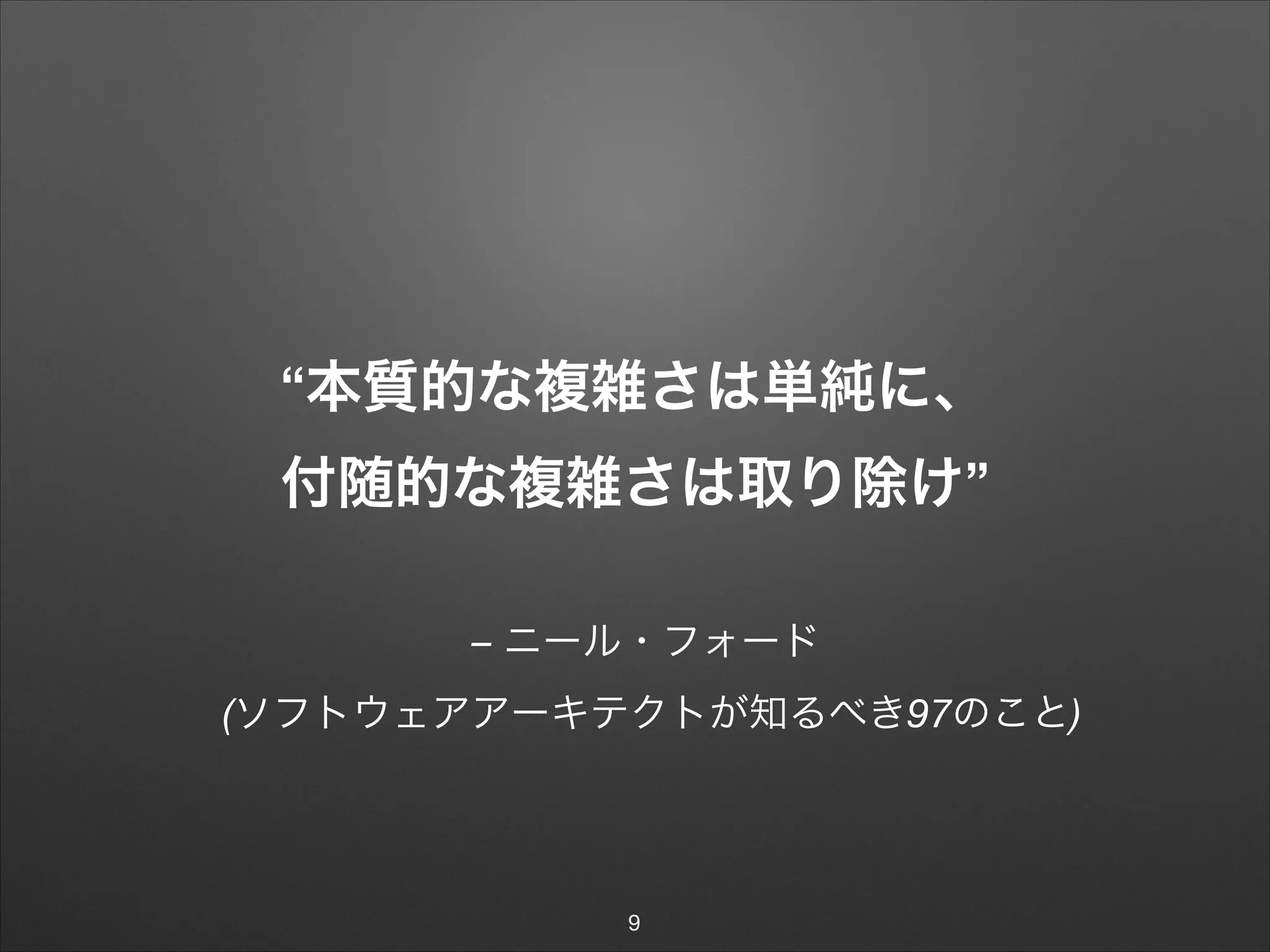 – ニール・フォード
(ソフトウェアアーキテクトが知るべき97のこと)
“本質的な複雑さは単純に、
付随的な複雑さは取り除け”
9
 