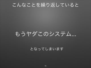 もうヤダこのシステム...
15
こんなことを繰り返していると
となってしまいます
 