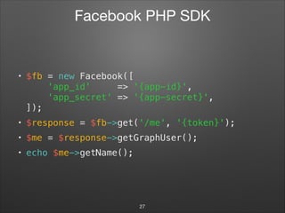 Facebook PHP SDK
• $fb = new Facebook([ 
'app_id' => '{app-id}', 
'app_secret' => '{app-secret}', 
]);
• $response = $fb->get('/me', '{token}');
• $me = $response->getGraphUser();
• echo $me->getName();
27
 