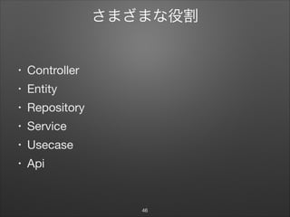 さまざまな役割
• Controller

• Entity

• Repository

• Service

• Usecase

• Api
46
 
