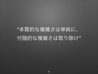 “本質的な複雑さは単純に、

付随的な複雑さは取り除け”
64
 