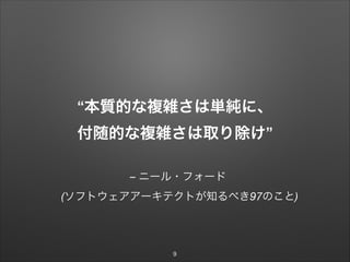 – ニール・フォード
(ソフトウェアアーキテクトが知るべき97のこと)
“本質的な複雑さは単純に、
付随的な複雑さは取り除け”
9
 