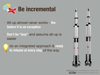 Rafﬁ Krikorian / raﬃ.krikorian@gmail.com / 9 March 2015 
Software Architecture Conference 2015
Be incremental
All-up almost never works - the
Saturn V is an exception
Don’t be “lazy” and assume all-up is
easier

do an integrated approach & ready
to release at every step of the way
 