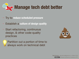 Rafﬁ Krikorian / raﬃ.krikorian@gmail.com / 9 March 2015 
Software Architecture Conference 2015
Manage tech debt better
Try to reduce scheduled pressure
Establish a culture of design quality

Start refactoring, continuous
design, & other code-quality
practices

Partition out a portion of time to
always work on technical debt
 