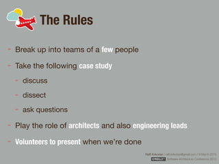 Rafﬁ Krikorian / raﬃ.krikorian@gmail.com / 9 March 2015 
Software Architecture Conference 2015
The Rules
Break up into teams of a few people

Take the following case study
discuss

dissect

ask questions

Play the role of architects and also engineering leads
Volunteers to present when we’re done
 