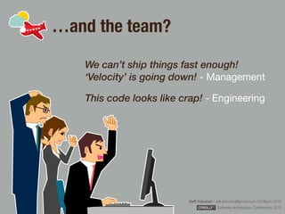 Rafﬁ Krikorian / raﬃ.krikorian@gmail.com / 9 March 2015 
Software Architecture Conference 2015
…and the team?
We can’t ship things fast enough!
‘Velocity’ is going down! - Management

This code looks like crap! - Engineering
 