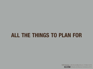 Rafﬁ Krikorian / raﬃ.krikorian@gmail.com / 9 March 2015 
Software Architecture Conference 2015
ALL THE THINGS TO PLAN FOR
 