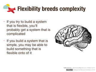 Rafﬁ Krikorian / raﬃ.krikorian@gmail.com / 9 March 2015 
Software Architecture Conference 2015
Flexibility breeds complexity
If you try to build a system
that is ﬂexible, you’ll
probably get a system that is
complicated

If you build a system that is
simple, you may be able to
build something that is
ﬂexible onto of it
 