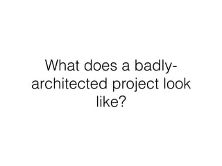 What does a badly
architected project look like?
• Spaghetti code
• No clear boundaries (or ‘rooms’)
• Everything knows ab...