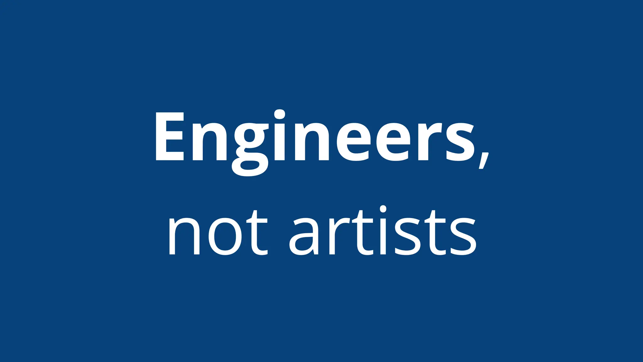 Engineers,
not artists
 